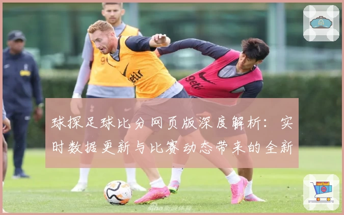 球探足球比分网页版深度解析：实时数据更新与比赛动态带来的全新体验