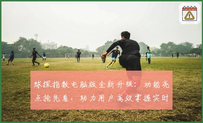 球探指数电脑版全新升级：功能亮点抢先看，助力用户高效掌握实时数据