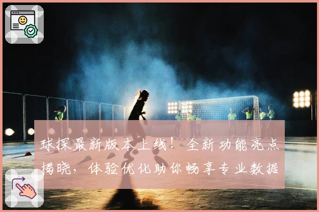 球探最新版本上线！全新功能亮点揭晓，体验优化助你畅享专业数据分析