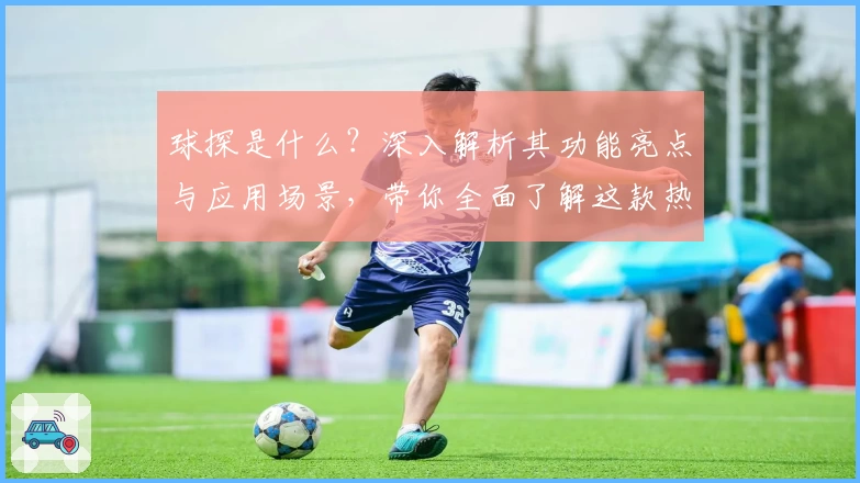 球探是什么？深入解析其功能亮点与应用场景，带你全面了解这款热门工具