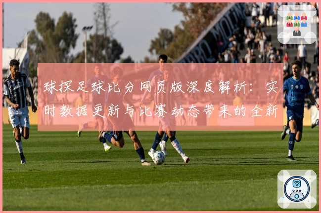 球探足球比分网页版深度解析：实时数据更新与比赛动态带来的全新体验