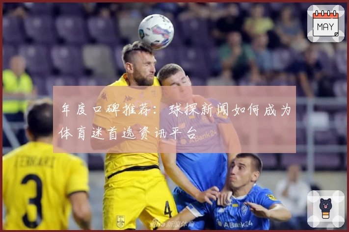 年度口碑推荐：球探新闻如何成为体育迷首选资讯平台