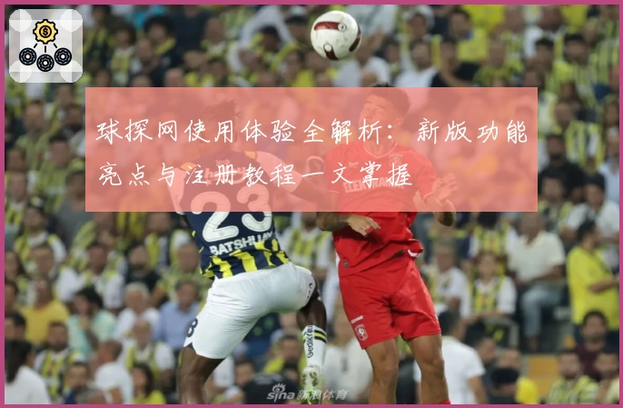 球探网使用体验全解析：新版功能亮点与注册教程一文掌握