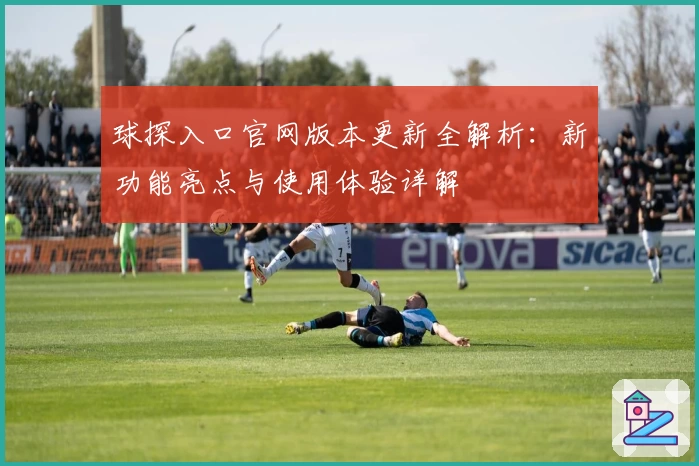球探入口官网版本更新全解析:新功能亮点与使用体验详解