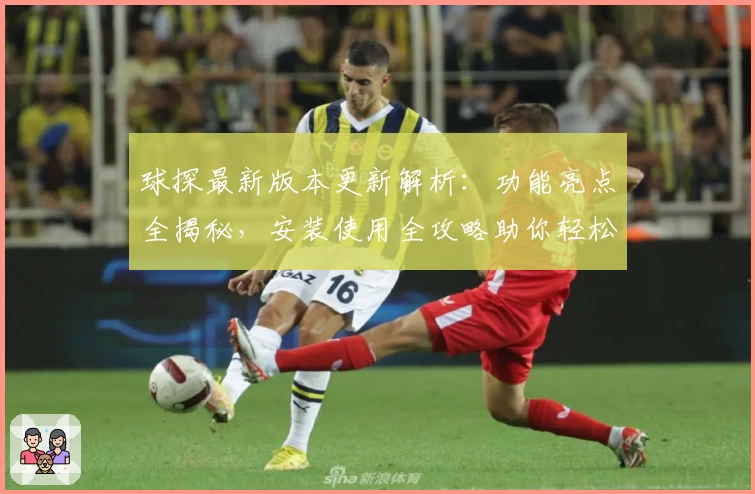 球探最新版本更新解析：功能亮点全揭秘，安装使用全攻略助你轻松上手