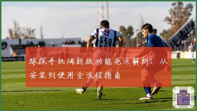 球探手机端新版功能亮点解析：从安装到使用全流程指南