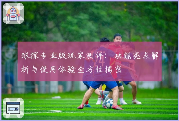球探专业版玩家测评：功能亮点解析与使用体验全方位揭密