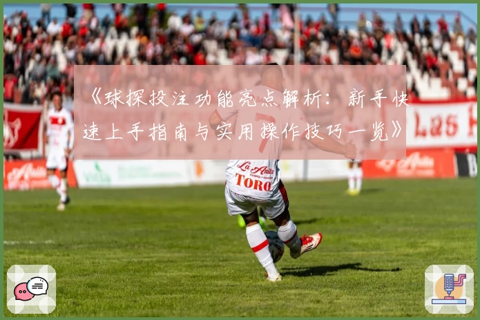 《球探投注功能亮点解析：新手快速上手指南与实用操作技巧一览》
