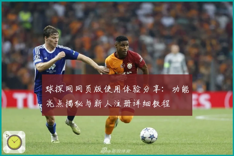 球探网网页版使用体验分享：功能亮点揭秘与新人注册详细教程