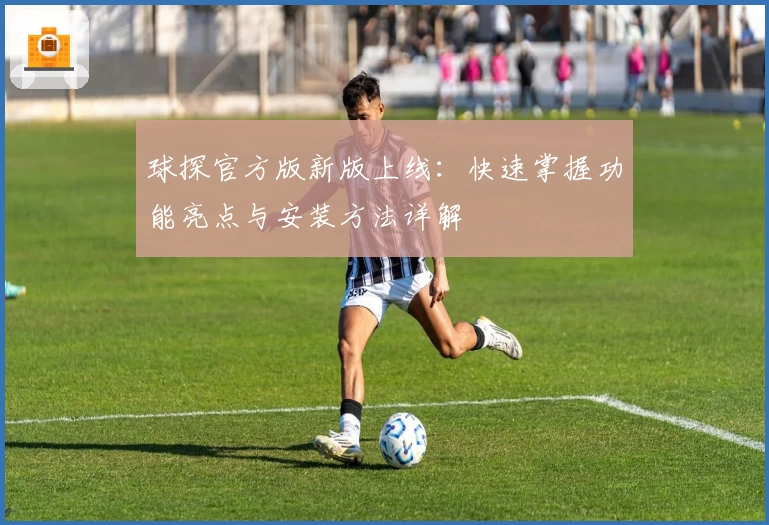 球探官方版新版上线：快速掌握功能亮点与安装方法详解