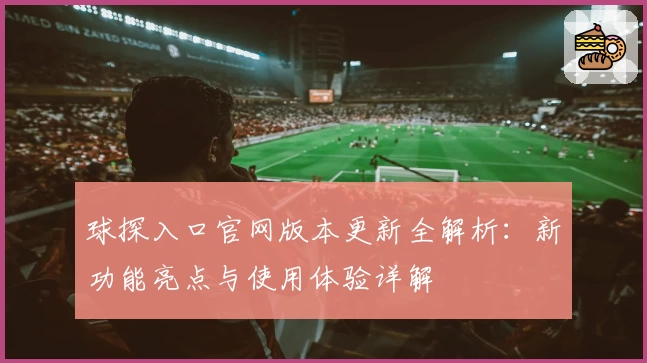 球探入口官网版本更新全解析：新功能亮点与使用体验详解