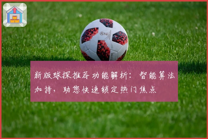 新版球探推荐功能解析：智能算法加持，助您快速锁定热门焦点