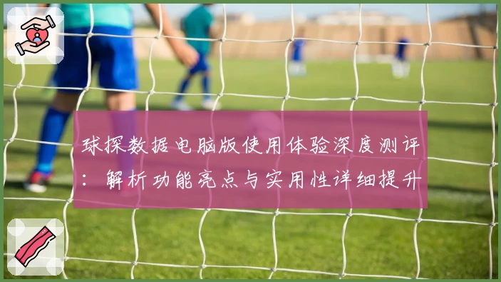 球探数据电脑版使用体验深度测评：解析功能亮点与实用性详细提升教程