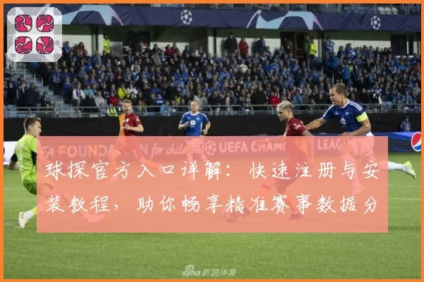 球探官方入口详解：快速注册与安装教程，助你畅享精准赛事数据分析