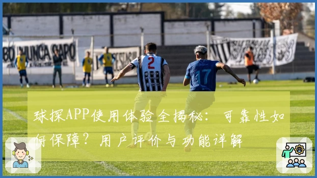球探APP使用体验全揭秘：可靠性如何保障？用户评价与功能详解