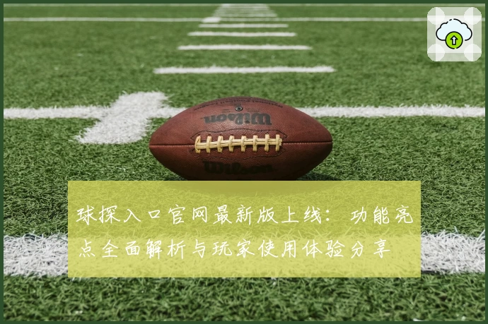 球探入口官网最新版上线:功能亮点全面解析与玩家使用体验分享