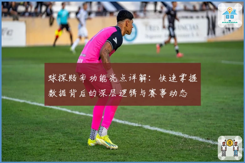 球探赔率功能亮点详解：快速掌握数据背后的深层逻辑与赛事动态