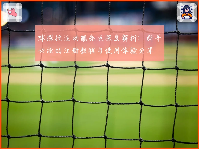 球探投注功能亮点深度解析:新手必读的注册教程与使用体验分享