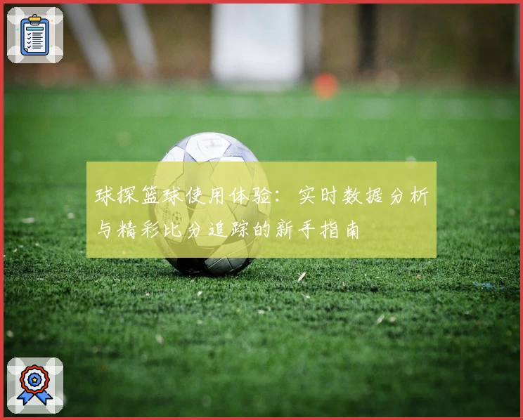 球探篮球使用体验:实时数据分析与精彩比分追踪的新手指南