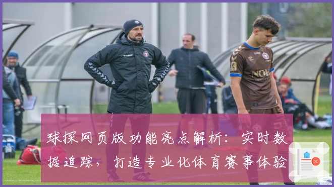 球探网页版功能亮点解析：实时数据追踪，打造专业化体育赛事体验