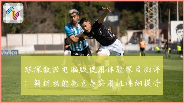 球探数据电脑版使用体验深度测评：解析功能亮点与实用性详细提升教程