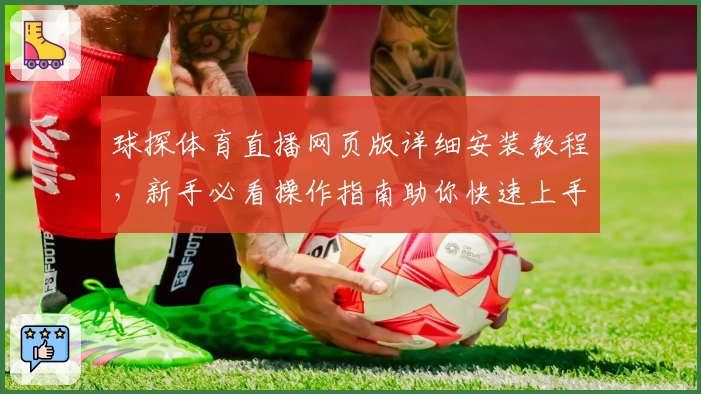 球探体育直播网页版详细安装教程，新手必看操作指南助你快速上手