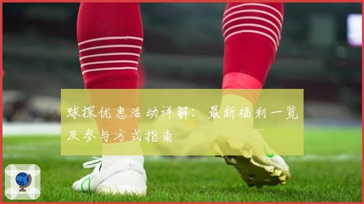 球探优惠活动详解：最新福利一览及参与方式指南
