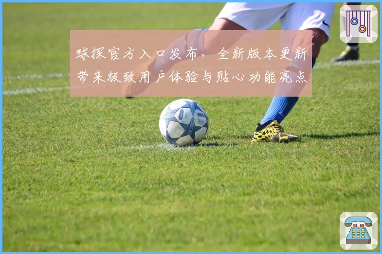 球探官方入口发布，全新版本更新带来极致用户体验与贴心功能亮点